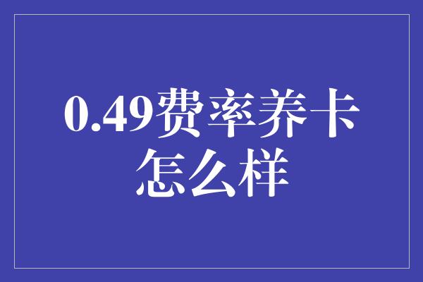 0.49费率养卡怎么样