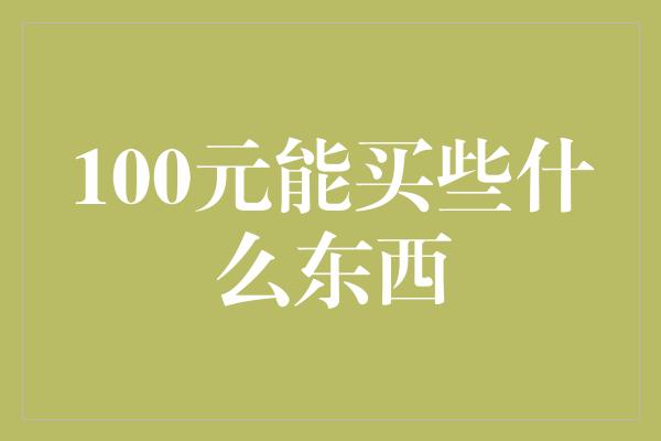 100元能买些什么东西