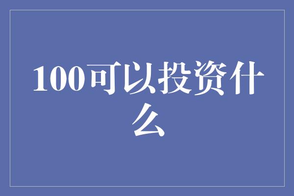 100可以投资什么