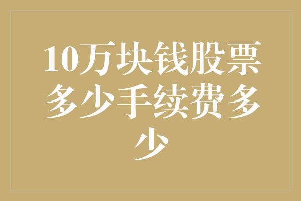 10万块钱股票多少手续费多少