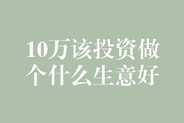 10万该投资做个什么生意好