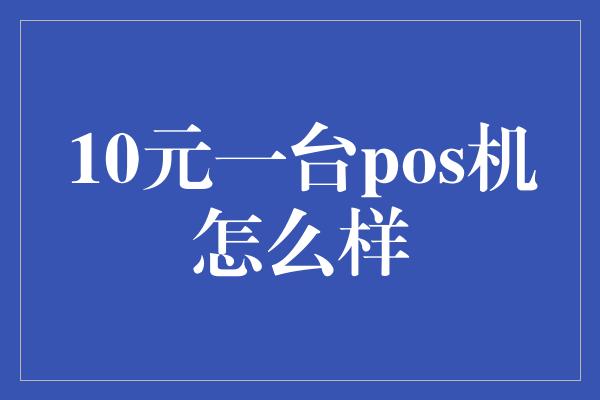 10元一台pos机怎么样