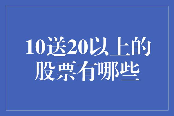 10送20以上的股票有哪些