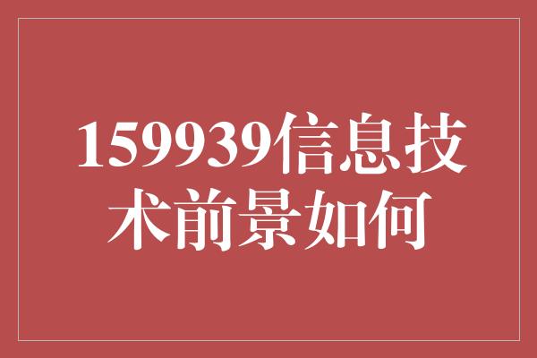 159939信息技术前景如何