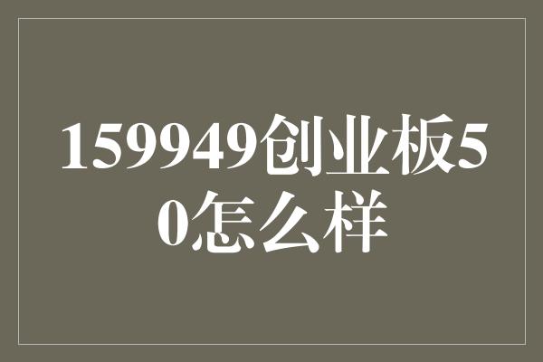 159949创业板50怎么样