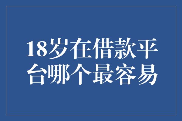 18岁在借款平台哪个最容易