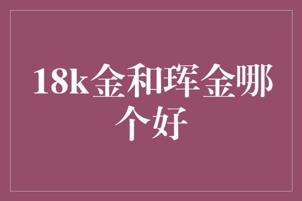 18k金和珲金哪个好