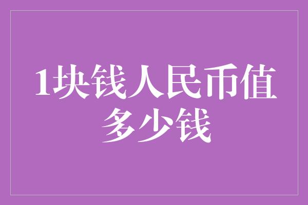 1块钱人民币值多少钱