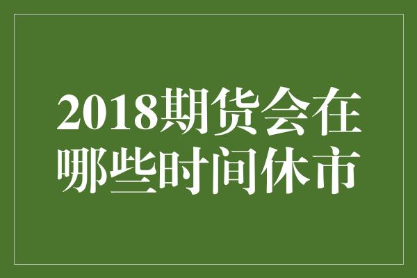 2018期货会在哪些时间休市