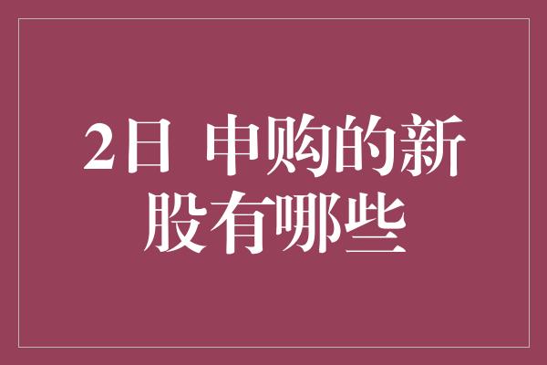 2日 申购的新股有哪些