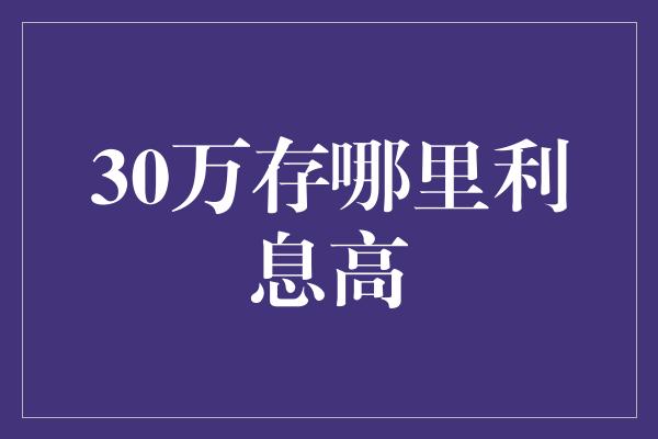 30万存哪里利息高