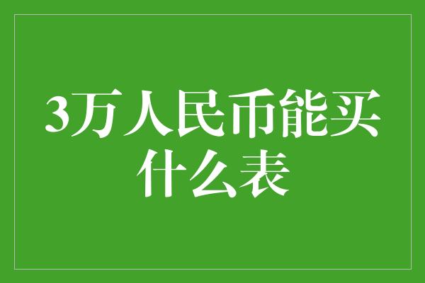 3万人民币能买什么表