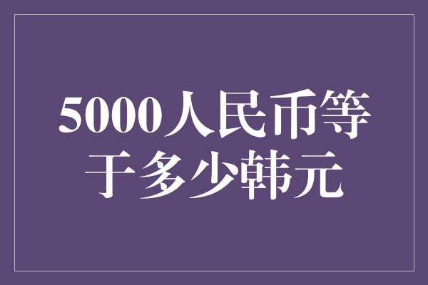 5000人民币等于多少韩元