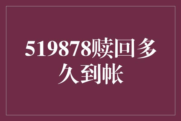 519878赎回多久到帐