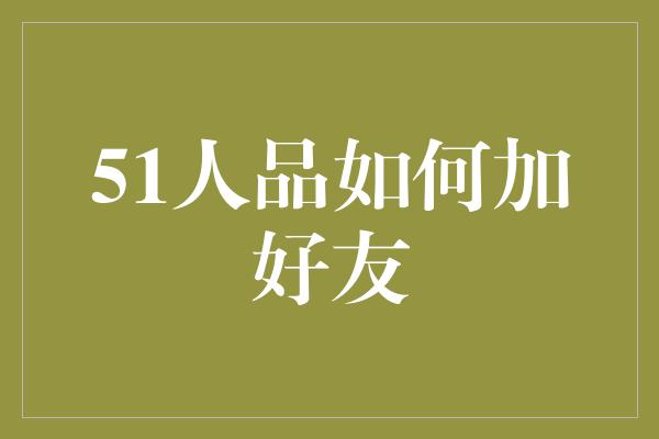 51人品如何加好友