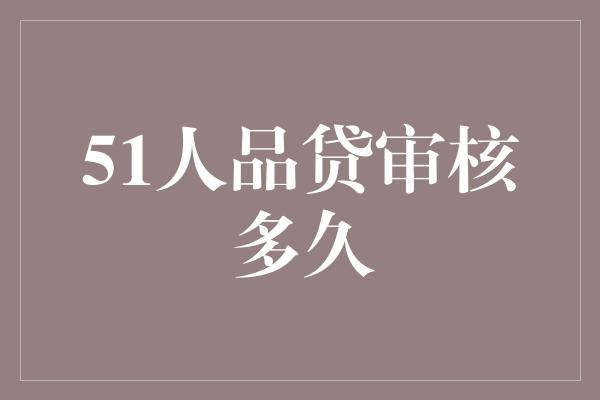 51人品贷审核多久