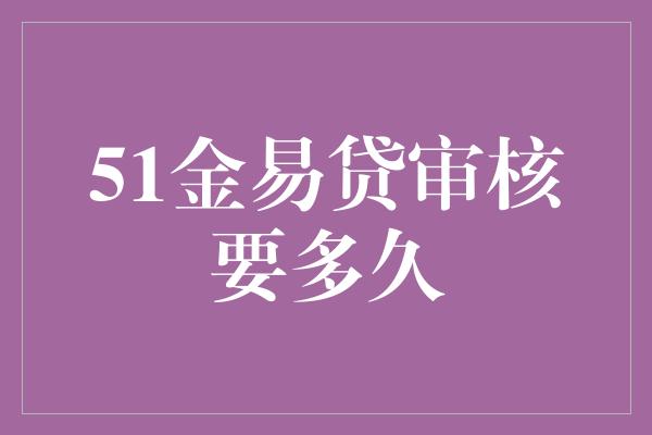 51金易贷审核要多久