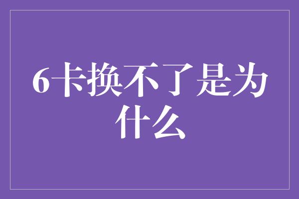 6卡换不了是为什么