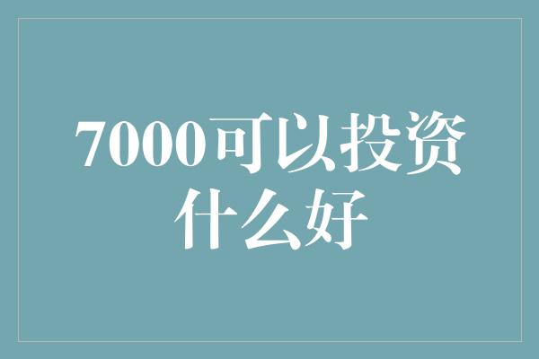 7000可以投资什么好