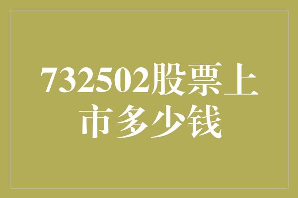 732502股票上市多少钱