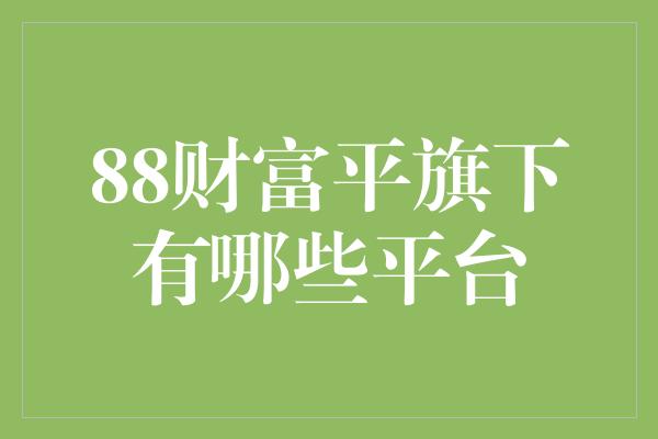 88财富平旗下有哪些平台