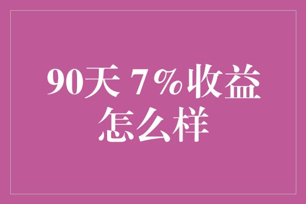 90天 7%收益怎么样