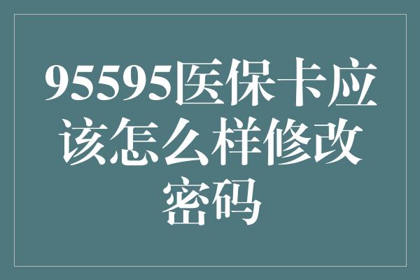 95595医保卡应该怎么样修改密码