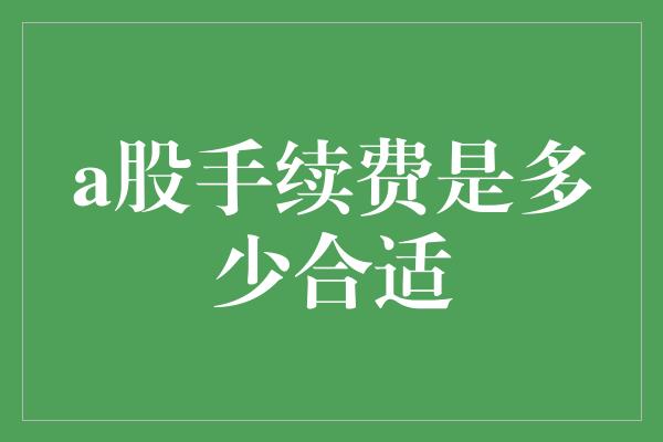 a股手续费是多少合适