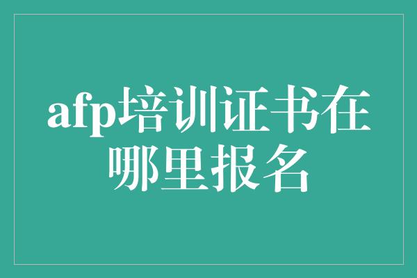 afp培训证书在哪里报名