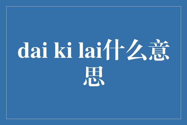 dai ki lai什么意思