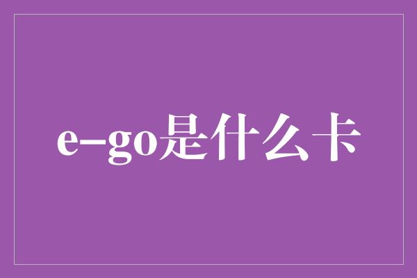 e-go是什么卡