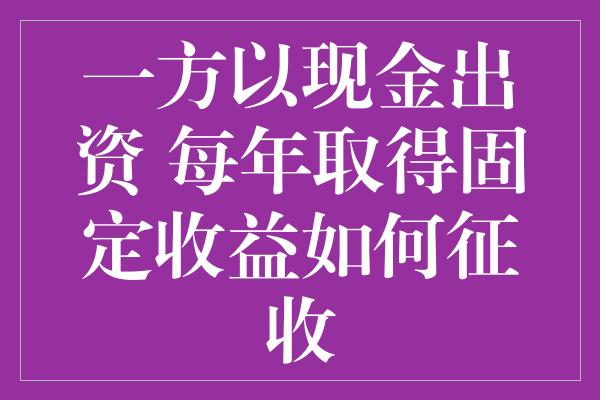 一方以现金出资 每年取得固定收益如何征收