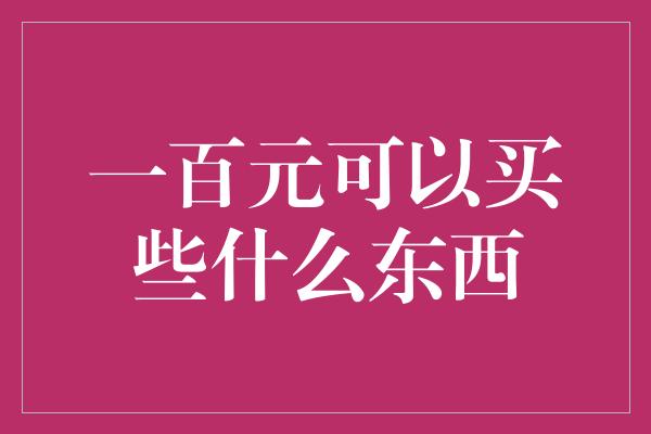 一百元可以买些什么东西