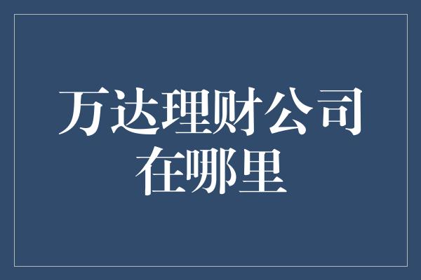 万达理财公司在哪里