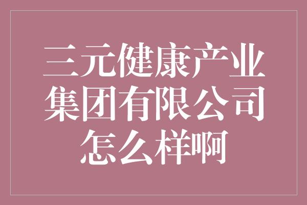 三元健康产业集团有限公司怎么样啊