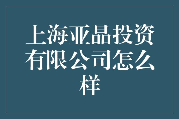 上海亚晶投资有限公司怎么样