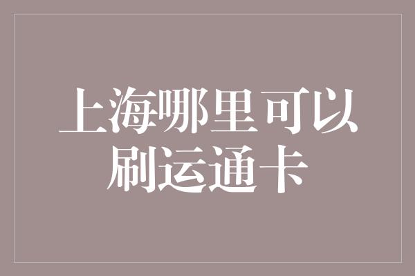 上海哪里可以刷运通卡