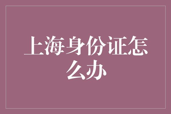 上海身份证怎么办