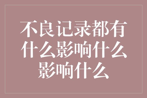 不良记录都有什么影响什么影响什么