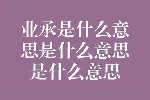 业承是什么意思是什么意思是什么意思