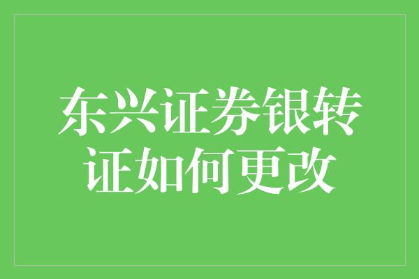 东兴证券银转证如何更改