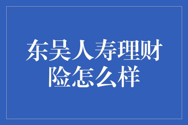 东吴人寿理财险怎么样