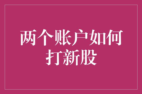 两个账户如何打新股