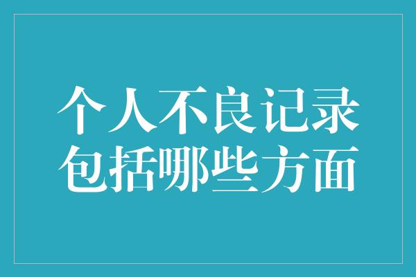 个人不良记录包括哪些方面