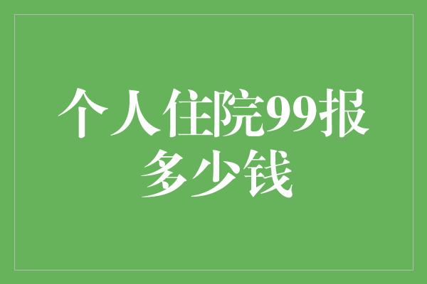 个人住院99报多少钱