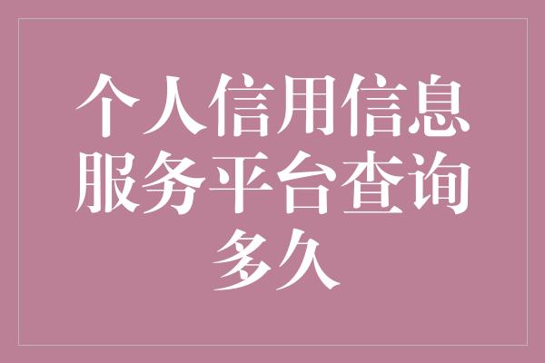 个人信用信息服务平台查询多久