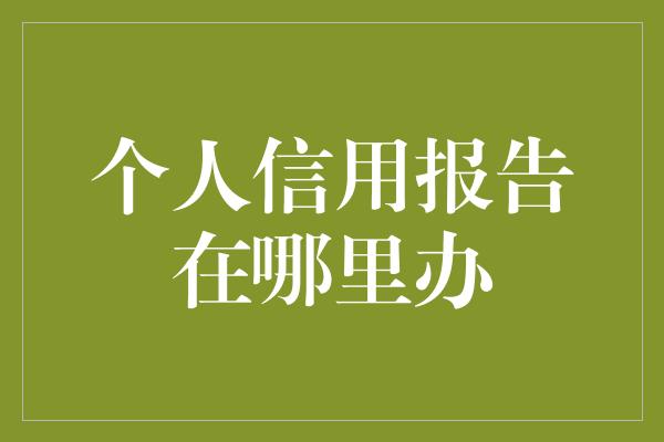 个人信用报告在哪里办