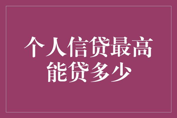 个人信贷最高能贷多少