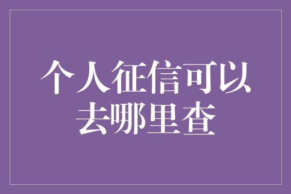 个人征信可以去哪里查