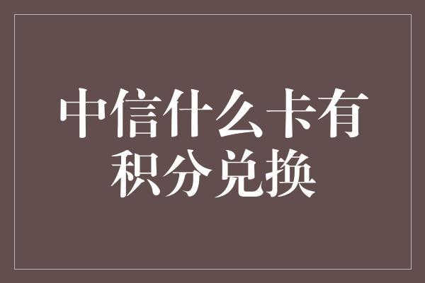 中信什么卡有积分兑换